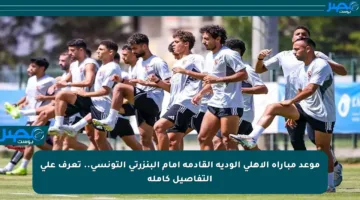 موعد مباراة الأهلي الودية القادمة أمام البنزرتي التونسي.. تعرف على التفاصيل كاملة